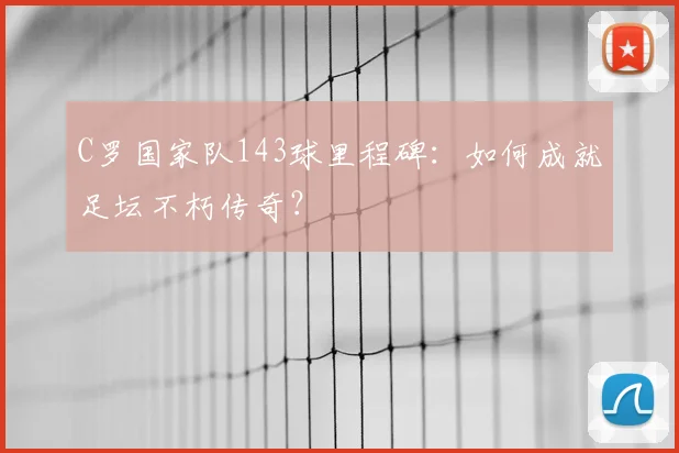 C罗国家队143球里程碑：如何成就足坛不朽传奇？