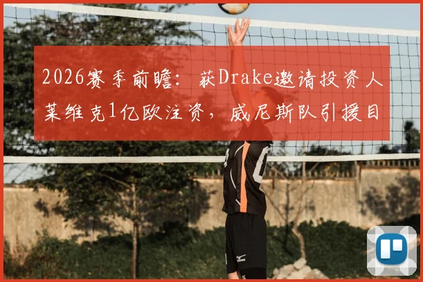 2026赛季前瞻：获Drake邀请投资人莱维克1亿欧注资，威尼斯队引援目标与实力提升路径分析