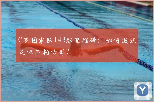 C罗国家队143球里程碑：如何成就足坛不朽传奇？
