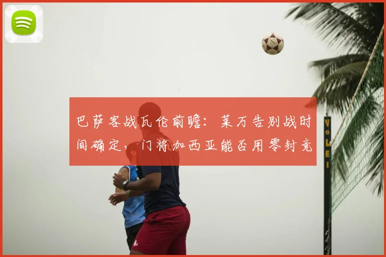巴萨客战瓦伦前瞻：莱万告别战时间确定，门将加西亚能否用零封竞争最佳？