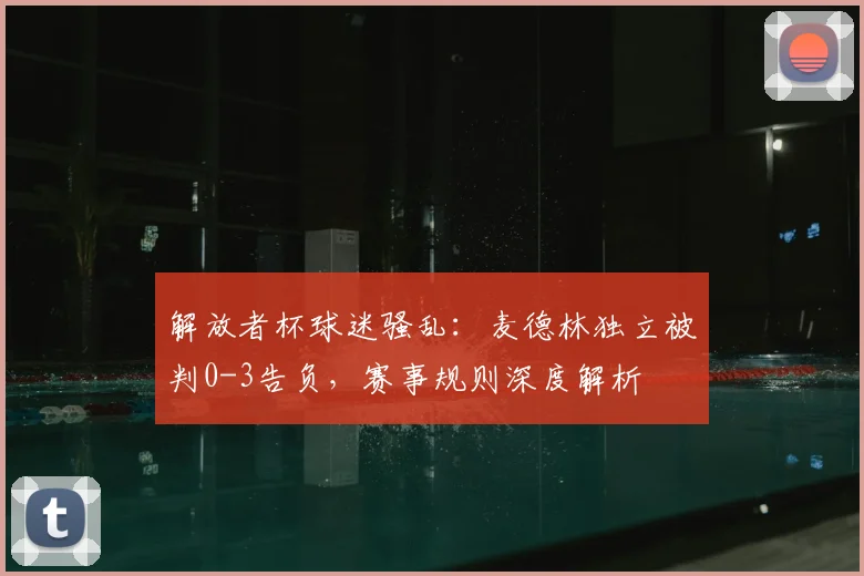 解放者杯球迷骚乱：麦德林独立被判0-3告负，赛事规则深度解析