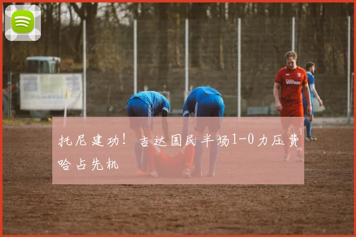 托尼建功！吉达国民半场1-0力压费哈占先机