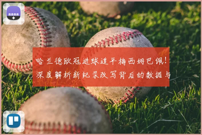 哈兰德欧冠进球追平梅西姆巴佩！深度解析新纪录改写背后的数据与影响