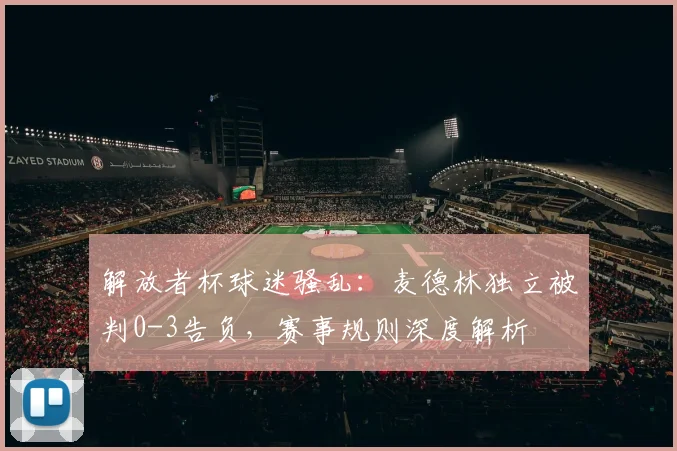 解放者杯球迷骚乱：麦德林独立被判0-3告负，赛事规则深度解析