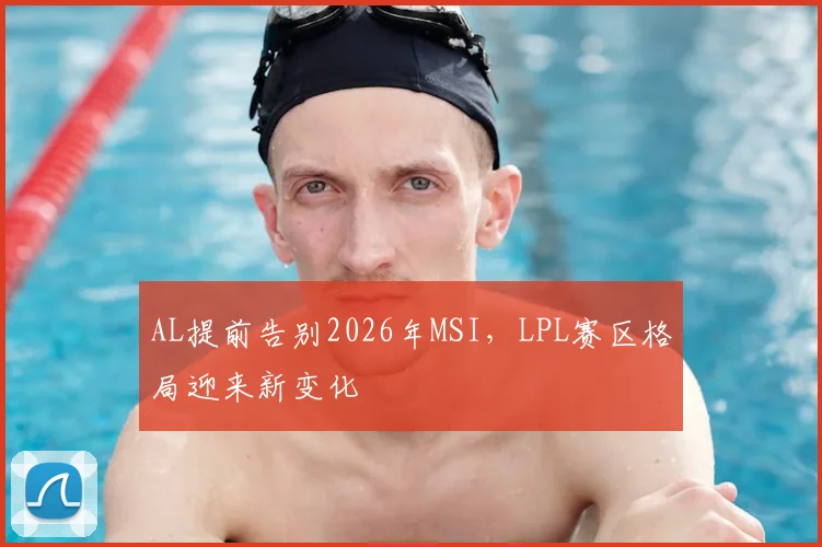 AL提前告别2026年MSI，LPL赛区格局迎来新变化