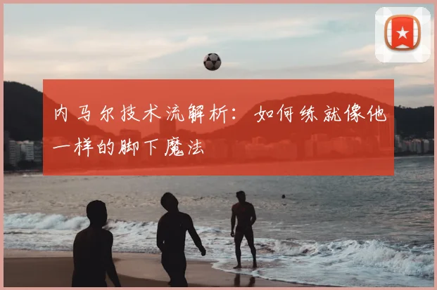 内马尔技术流解析：如何练就像他一样的脚下魔法