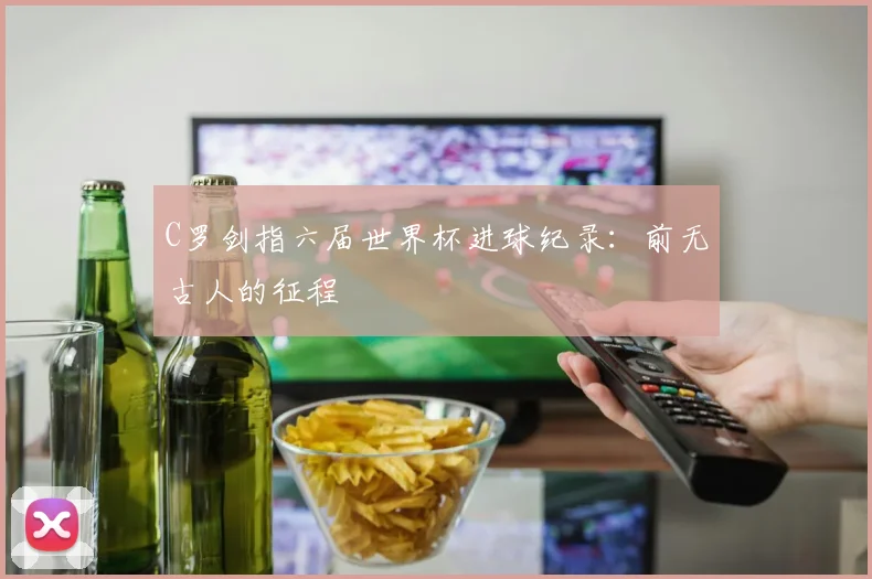 C罗剑指六届世界杯进球纪录：前无古人的征程