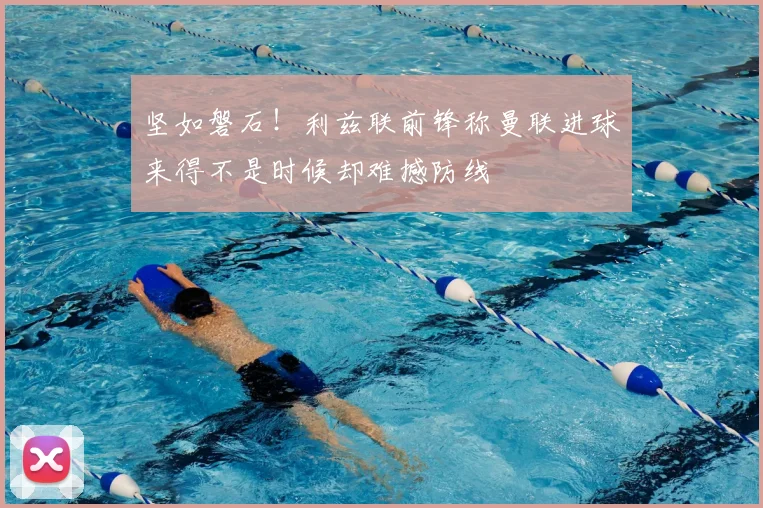 坚如磐石！利兹联前锋称曼联进球来得不是时候却难撼防线