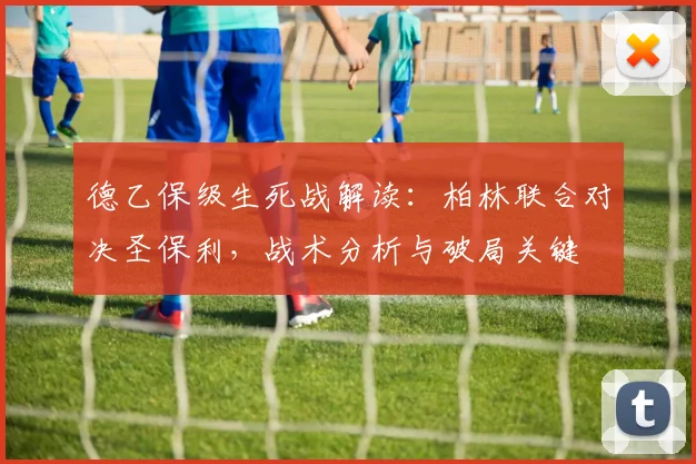 德乙保级生死战解读：柏林联合对决圣保利，战术分析与破局关键