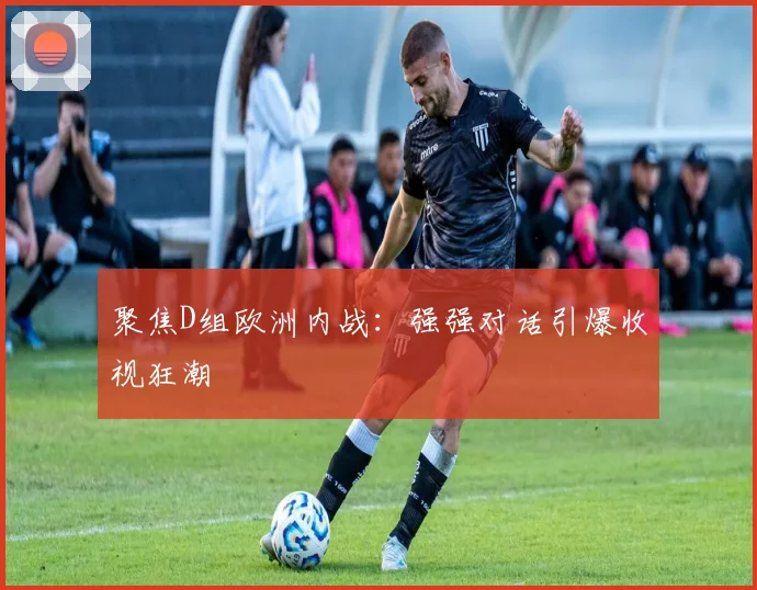 聚焦D组欧洲内战：强强对话引爆收视狂潮
