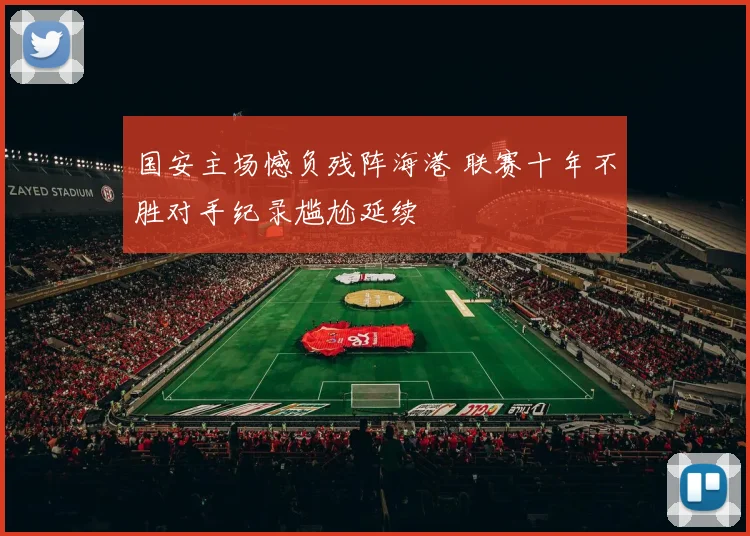 国安主场憾负残阵海港 联赛十年不胜对手纪录尴尬延续