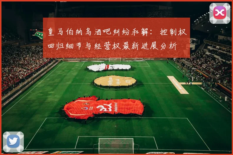 皇马伯纳乌酒吧纠纷和解：控制权回归细节与经营权最新进展分析