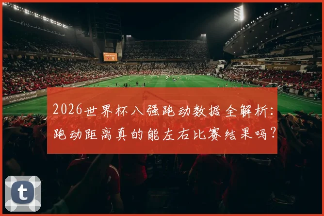 2026世界杯八强跑动数据全解析：跑动距离真的能左右比赛结果吗？