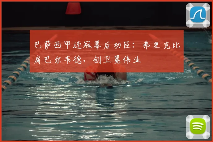 巴萨西甲连冠幕后功臣：弗里克比肩巴尔韦德，创卫冕伟业