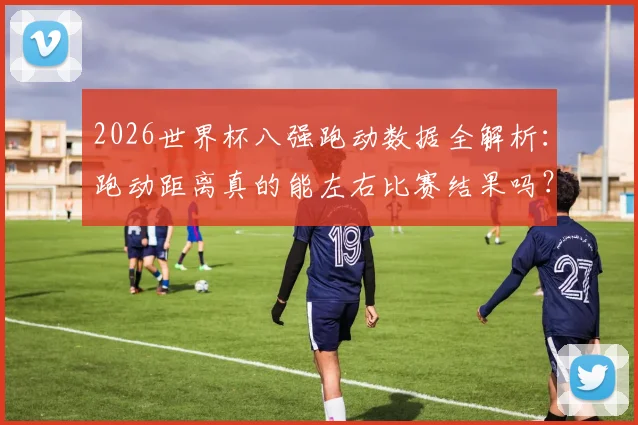 2026世界杯八强跑动数据全解析：跑动距离真的能左右比赛结果吗？